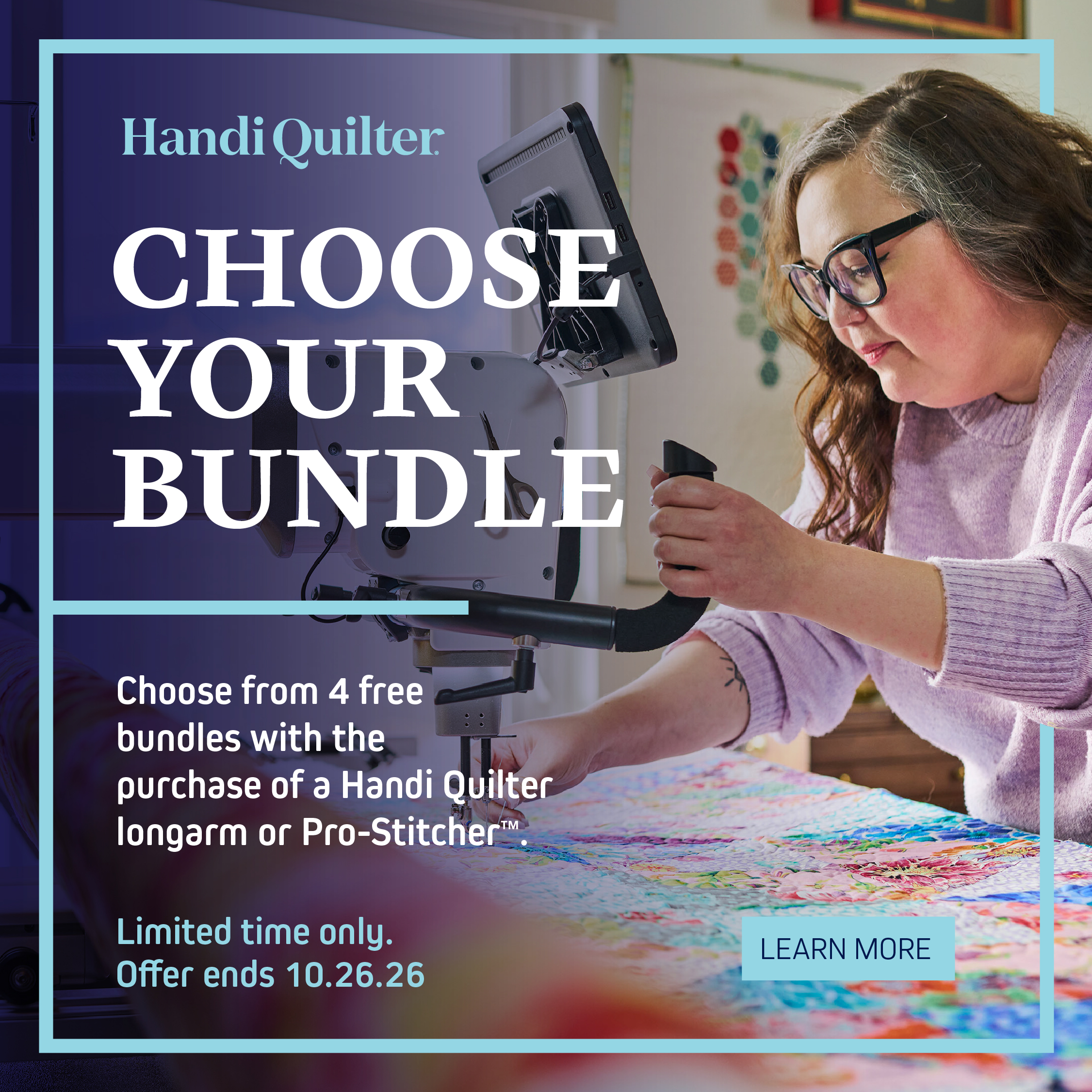 Buy a Handi Quilter longarm machine or computerized system and choose one bundle below for free. *Promotion dates are October 1, 2026 through October 26, 2026. Discounts available to new orders only. While supplies last. Cannot be combined with other offers or discounts. Contact your local retailer for participation details. Offer valid only at participating Handi Quilter retailers in the U.S. and in Canada. Free shipping valid only for orders shipped within the contiguous 48 U.S. states. Restrictions apply for Alaska and Hawaii. CHOOSE YOUR BUNDLE* ENDS OCTOBER 26, 2026 Pro-Stitcher® Bundle HighLight™ Bundle Brighten your quilting space by choosing an over-hanging HighLight that perfectly fits your machine. Enjoy extra illumination and make every stitch shine. Secret Drawer Bundle Imagine having even more storage right at your fingertips! This secret drawer keeps your essential quilting tools close by and your creative flow uninterrupted. Shipping Bundle Enjoy free shipping on your order—your product will arrive at your doorstep quickly and at no extra cost, making it even easier to get started on your next project. Unlock a treasure trove of digital designs on a USB for your Pro-Stitcher. Enjoy an